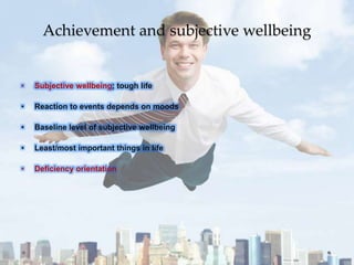 Achievement and subjective wellbeing
• Subjective wellbeing; tough life
• Reaction to events depends on moods
• Baseline level of subjective wellbeing
• Least/most important things in life
• Deficiency orientation
 
