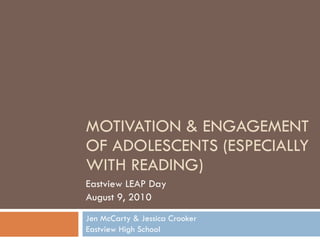 MOTIVATION & ENGAGEMENT OF ADOLESCENTS (ESPECIALLY WITH READING) Jen McCarty & Jessica Crooker Eastview High School Eastview LEAP Day  August 9, 2010 