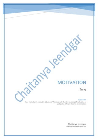 MOTIVATION
Essay
Chaitanya Jeendgar
Chaitanya.jeendgar@yahoo.com
Abstract
How motivation is created in a business? This essay will clear the concepts of motivation as
well as the different theories of motivation.
 