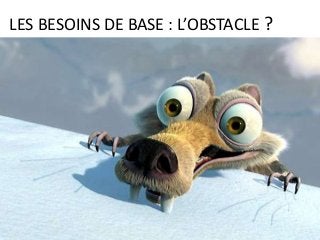 Il y a-t-il des obstacles que je ne vois pas
dans mes besoins de base ?
Je dois me lever à 4h30 du matin
On a pas d’argent
Je souffre d’une maladie
Je n’ai pas d’endroit calme ou me reposer
J’ai faim…
LES BESOINS DE BASE : L’OBSTACLE ?
 