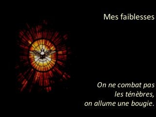 Mes faiblesses
On ne combat pas
les ténèbres,
on allume une bougie.
 