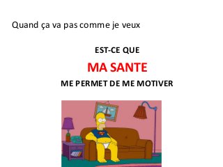 Quand ça va pas comme je veux
EST-CE QUE
MA SANTE
ME PERMET DE ME MOTIVER
 