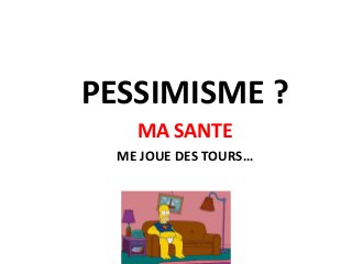 PESSIMISME ?
MA SANTE
ME JOUE DES TOURS…
 
