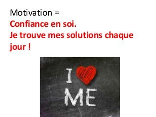 Motivation =
Confiance en soi.
Je trouve mes solutions chaque
jour !
 