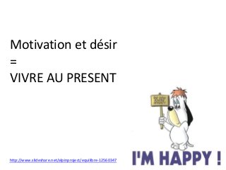 Motivation et désir
=
VIVRE AU PRESENT
http://www.slideshare.net/alpinproject/equilibre-12560347
 