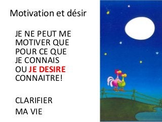 Motivation et désir
JE NE PEUT ME
MOTIVER QUE
POUR CE QUE
JE CONNAIS
OU JE DESIRE
CONNAITRE!
CLARIFIER
MA VIE
 