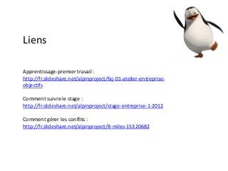 Apprentissage-premier travail :
http://fr.slideshare.net/alpinproject/faj-01-atelier-entreprise-
objectifs
Comment suivre le stage :
http://fr.slideshare.net/alpinproject/stage-entreprise-1-2012
Comment gérer les conflits :
http://fr.slideshare.net/alpinproject/8-miles-15320682
Liens
 