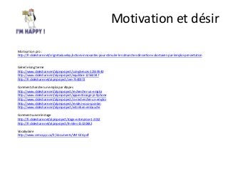 Motivation et désir
Motivation pro :
http://fr.slideshare.net/crigretaduvelay/actions-innovantes-pour-stimuler-les-dmarches-dinsertion-volontaires-par-lemploi-presentation
Gérer le long terme
http://www.slideshare.net/alpinproject/comptences-12559540
http://www.slideshare.net/alpinproject/equilibre-12560347
http://fr.slideshare.net/alpinproject/zen-7540072
Comment chercher un emploi par étapes
http://www.slideshare.net/alpinproject/rechercher-un-emploi
http://www.slideshare.net/alpinproject/apprentissage-je-tlphone
http://www.slideshare.net/alpinproject/cv-rechercher-un-emploi
http://www.slideshare.net/alpinproject/rendez-vous-spontan
http://www.slideshare.net/alpinproject/entretien-embauche
Comment suivre le stage
http://fr.slideshare.net/alpinproject/stage-entreprise-1-2012
http://fr.slideshare.net/alpinproject/8-miles-15320682
Vocabulaire
http://www.cemcq.qc.ca/fr/documents/VM-024.pdf
 