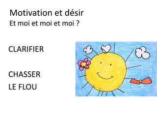 Motivation et désir
Et moi et moi et moi ?
JE SUIS ATTIRE
PAR CE QUE JE
NE CONNAIS
PAS
 