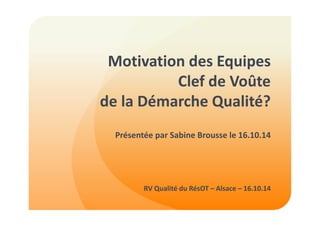 Motivation des Equipes 
Clef de Voûte 
de la Démarche Qualité? 
Présentée par Sabine Brousse le 16.10.14 
RV Qualité du RésOT – Alsace – 16.10.14 
 