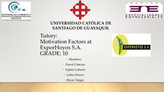 Tutory:
Motivation Factors at
ExporHoyos S.A.
GRADE: 10
• Members:
• David Cabezas
• Sophia Cabrera
• Lidice Hoyos
• Bryan Vargas
UNIVERSIDAD CATÓLICA DE
SANTIAGO DE GUAYAQUIL
 