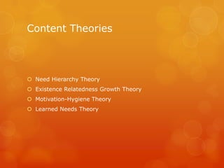 Content Theories



 Need Hierarchy Theory
 Existence Relatedness Growth Theory
 Motivation-Hygiene Theory
 Learned Needs Theory
 