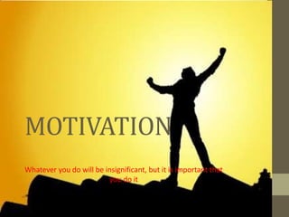 MOTIVATION
Whatever you do will be insignificant, but it is important that
you do it

 