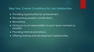 Step Two: Create Conditions for Job Satisfaction
 Providing opportunities for achievement.
 Recognizing people's contributions.
 Rewarding.
 Giving as much responsibility to each team member as
possible.
 Providing internal promotions.
 Offering training and development opportunities.
 