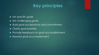 Key principles
 Set specific goals
 Set challenging goals
 Build goal acceptance and commitment
 Clarify goal priorities
 Provide feedback on goal accomplishment
 Reward goal accomplishment
 