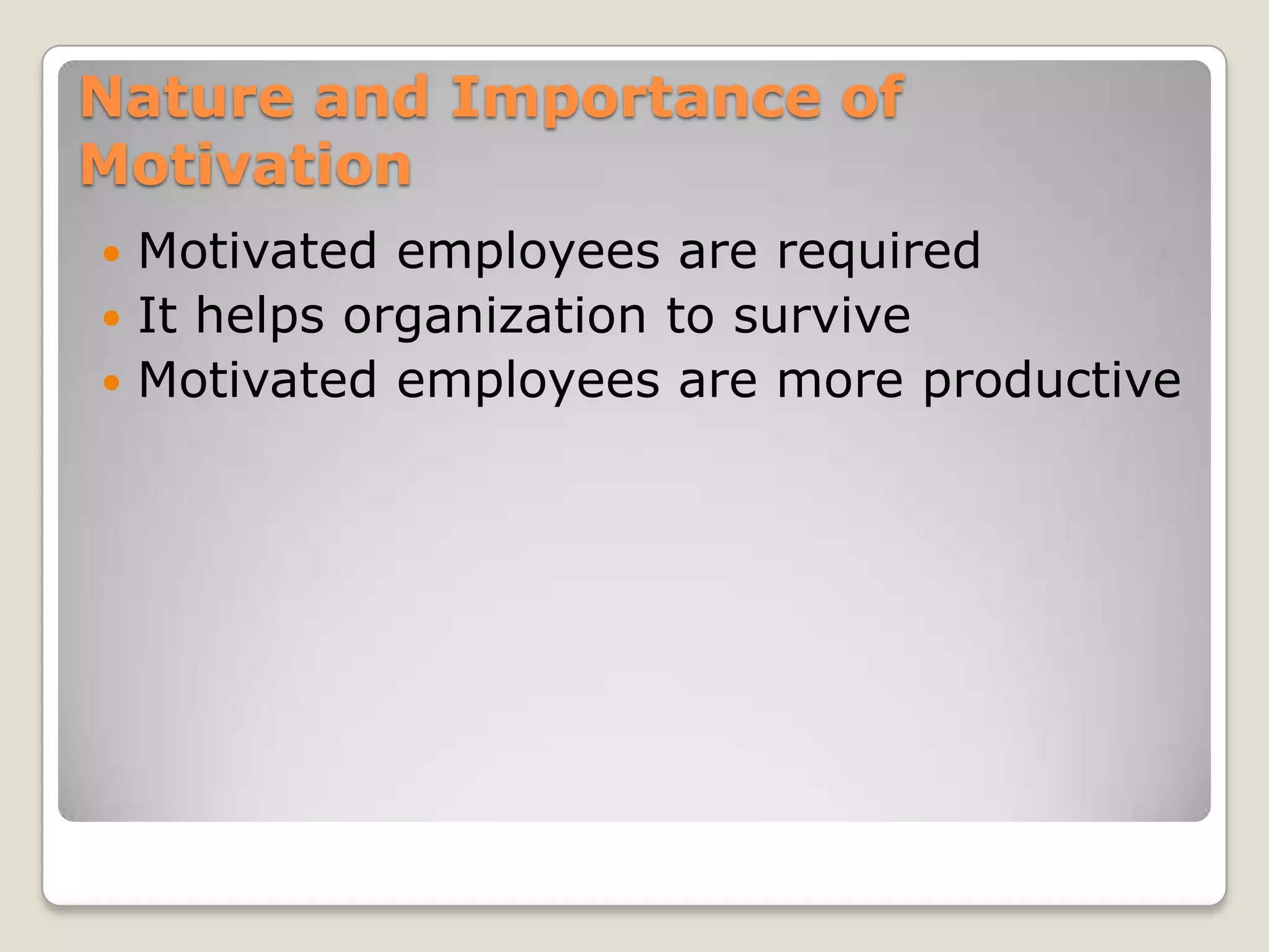 Nature and Importance of
Motivation
 Motivated employees are required
 It helps organization to survive
 Motivated employees are more productive
 