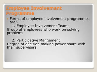 Employee Involvement
Programme
Forms of employee involvement programmes
 are:-
   1. Employee Involvement Teams
Group of employees who work on solving
problems.

   2. Participative Mangement
Degree of decision making power share with
their supervisors.
 