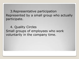 3.Representative participation
Represented by a small group who actually
participate.

   4. Quality Circles
Small groups ...