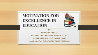 MOTIVATION FOR
EXCELLENCE IN
EDUCATION
BY
ANWESHA SANYAL
VASANTA COLLEGE FOR WOMEN (VCW),
BANARAS HINDU UNIVERSITY (BHU)
Application No.- 7fefc8d7e5ff11e992a64723808534dd
 