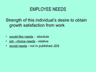 EMPLOYEE NEEDS

Strength of this individual’s desire to obtain
  growth satisfaction from work

• would-like needs - absolute
• job - choice needs - relative
• social needs - not in published JDS
 