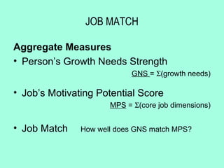 JOB MATCH

Aggregate Measures
• Person’s Growth Needs Strength
                            GNS = Σ(growth needs)

• Job’s Motivating Potential Score
                      MPS = Σ(core job dimensions)


• Job Match    How well does GNS match MPS?
 