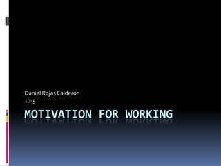 Motivation for working Daniel Rojas Calderón 10-5 