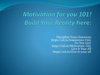 Discipline Yours Emotions
https://uii.io/Inspiration-Vidz
Do Not Quit
https://uii.io/Motivation-vidz
Give It Your All
https://uii.io/Give-it-your-all
 