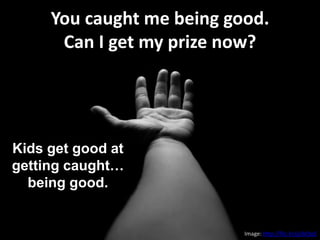You caught me being good.
Can I get my prize now?
Image: http://flic.kr/p/bCtpS
Kids get good at
getting caught…
being good.
 