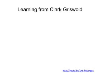 Learning from Clark Griswold
http://youtu.be/1K8-kNuDgoA
 