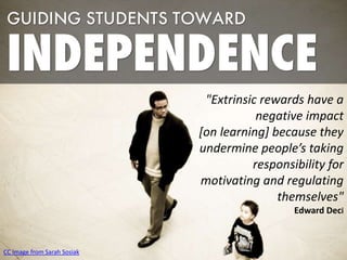 "Extrinsic rewards have a
negative impact
[on learning] because they
undermine people’s taking
responsibility for
motivating and regulating
themselves"
Edward Deci
CC Image from Sarah Sosiak
 