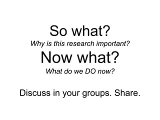 So what?
Why is this research important?
Now what?
What do we DO now?
Discuss in your groups. Share.
 