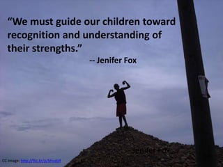 “We must guide our children toward
recognition and understanding of
their strengths.”
-- Jenifer Fox
-- Jenifer Fox
CC Image: http://flic.kr/p/bhvabR
 