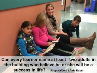 Can every learner name at least two adults in
the building who believe he or she will be a
success in life? Judy Halbert, Linda Kaser
 