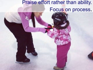 Praise effort rather than ability.
Focus on process.
 