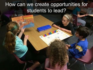 How can we create opportunities for
students to lead?
 