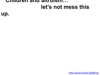 Children and altruism…
let’s not mess this
up.
http://youtu.be/aS-QLB8ELyk
 