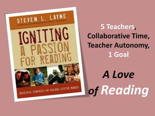 5 Teachers,
Collaborative Time,
Teacher Autonomy,
1 Goal
A Love
of Reading
 