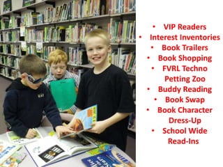 • VIP Readers
• Interest Inventories
• Book Trailers
• Book Shopping
• FVRL Techno
Petting Zoo
• Buddy Reading
• Book Swap
• Book Character
Dress-Up
• School Wide
Read-Ins
 