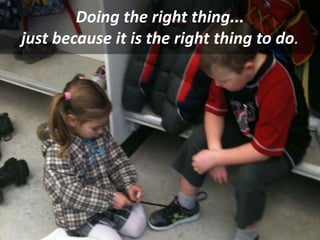 Doing the right thing...
just because it is the right thing to do.
 