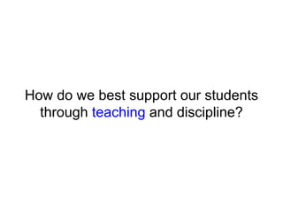How do we best support our students
through teaching and discipline?
 