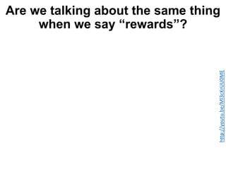Are we talking about the same thing
when we say “rewards”?
http://youtu.be/Ml3cKrUU0ME
 