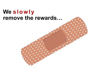 We slowly
remove the rewards…
 