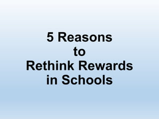 5 Reasons
to
Rethink Rewards
in Schools
 