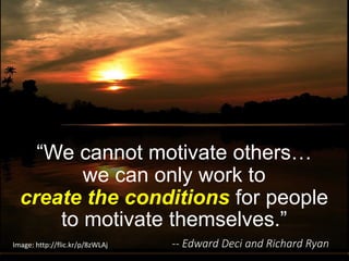 “We cannot motivate others…
we can only work to
create the conditions for people
to motivate themselves.”
-- Edward Deci and Richard RyanImage: http://flic.kr/p/8zWLAj
 