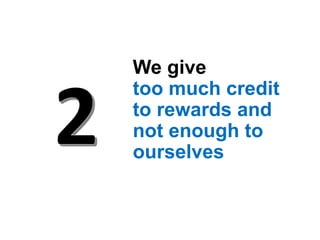 We give
too much credit
to rewards and
not enough to
ourselves
 