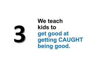We teach
kids to
get good at
getting CAUGHT
being good.
 