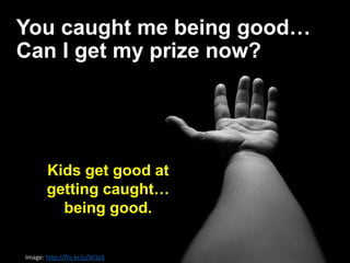 You caught me being good…
Can I get my prize now?
Image: http://flic.kr/p/bCtpS
Kids get good at
getting caught…
being good.
 