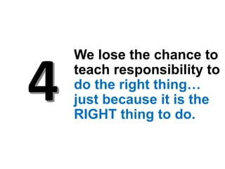We lose the chance to
teach responsibility to
do the right thing…
just because it is the
RIGHT thing to do.
 