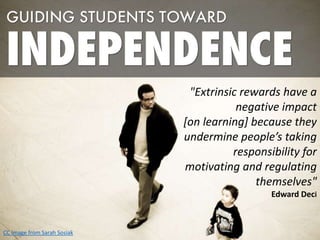 "Extrinsic rewards have a
negative impact
[on learning] because they
undermine people’s taking
responsibility for
motivating and regulating
themselves"
Edward Deci
CC Image from Sarah Sosiak
 