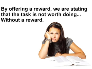 By offering a reward, we are stating
that the task is not worth doing...
Without a reward.
 